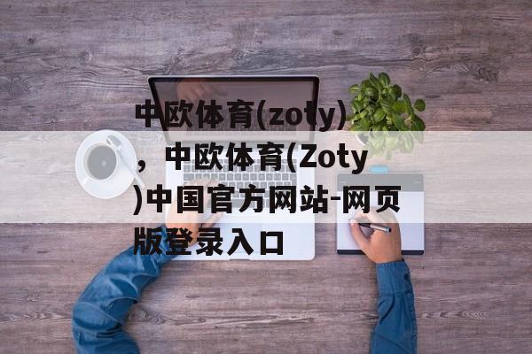 中欧体育(zoty)，中欧体育(Zoty)中国官方网站-网页版登录入口