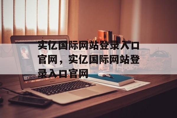 实亿国际网站登录入口官网，实亿国际网站登录入口官网