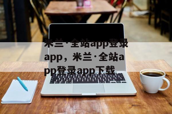 米兰·全站app登录app，米兰·全站app登录app下载