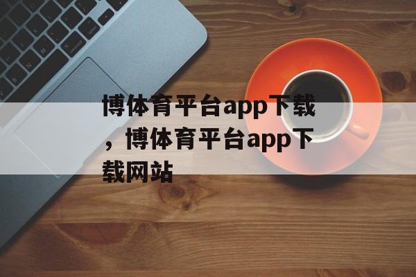 博体育平台app下载，博体育平台app下载网站