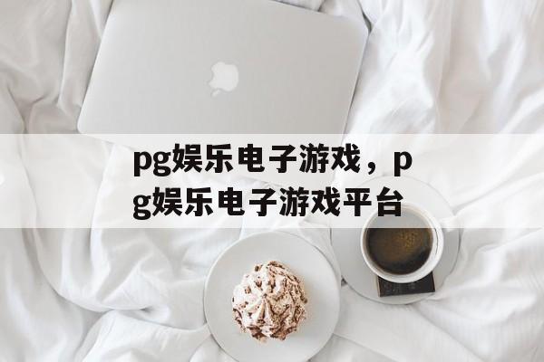 pg娱乐电子游戏，pg娱乐电子游戏平台